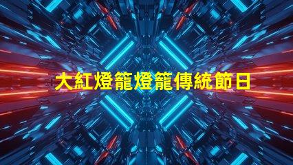 大紅燈籠燈籠傳統節日氣氛營造的重要元素
