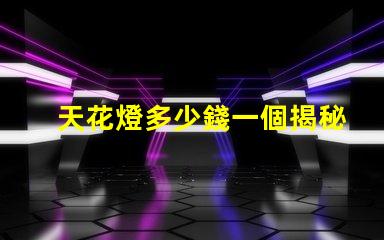 天花燈多少錢一個揭秘天花燈市場價格背后的秘密