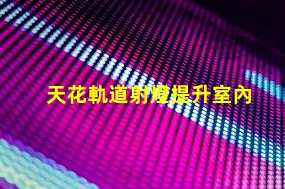 天花軌道射燈提升室內照明效果的智能選擇