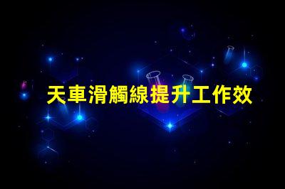天車滑觸線提升工作效率的關(guān)鍵技術(shù)解析