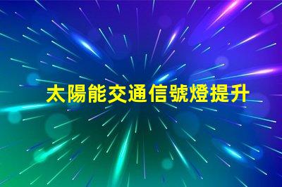 太陽能交通信號燈提升城市交通效率的綠色選擇