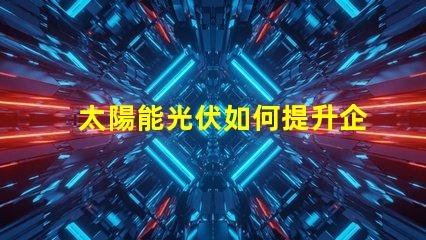 太陽能光伏如何提升企業(yè)能源效率探索太陽能光伏的商業(yè)潛力