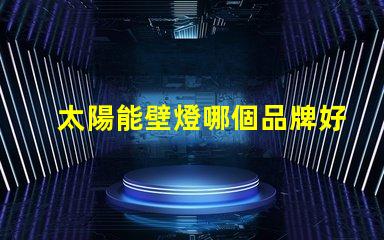 太陽能壁燈哪個品牌好揭示市場上最受歡迎的太陽能壁燈品牌