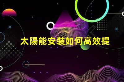 太陽能安裝如何高效提升能源利用率