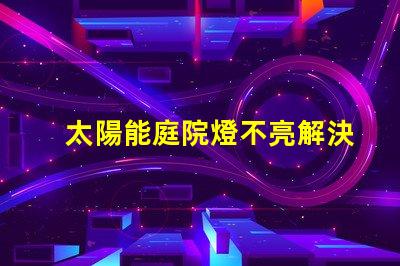 太陽能庭院燈不亮解決方法如何迅速排查并修復常見故障