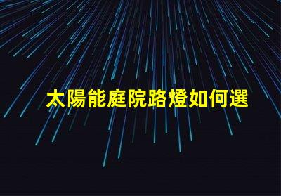 太陽能庭院路燈如何選擇最佳型號提升戶外安全性