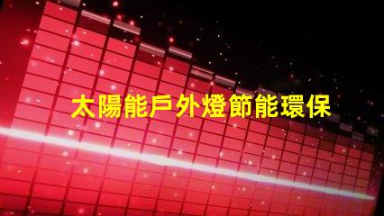 太陽能戶外燈節能環保照明解決方案的最佳選擇