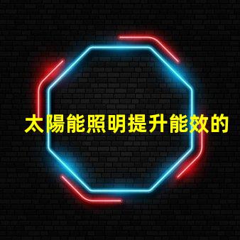 太陽能照明提升能效的綠色照明方案,你準備好了嗎