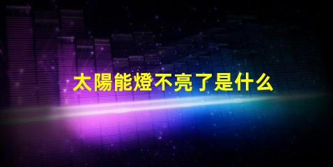 太陽能燈不亮了是什么原因排查太陽能燈故障的關(guān)鍵因素