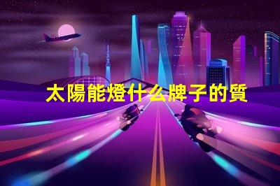 太陽能燈什么牌子的質量好探尋最佳太陽能燈品牌的秘密