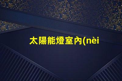 太陽能燈室內(nèi)專用室內(nèi)照明新選擇,能否替代傳統(tǒng)燈具