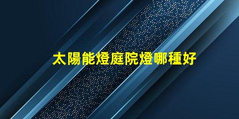 太陽能燈庭院燈哪種好選擇最佳太陽能庭院燈的實用指南
