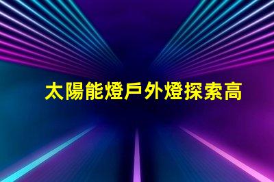太陽能燈戶外燈探索高效能太陽能燈的秘密