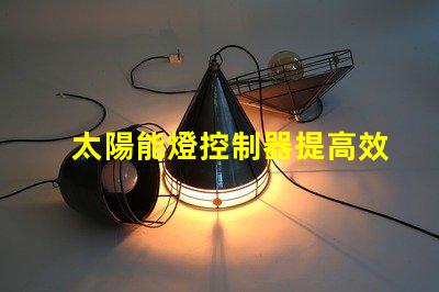 太陽能燈控制器提高效率的智能控制方案,助力節能