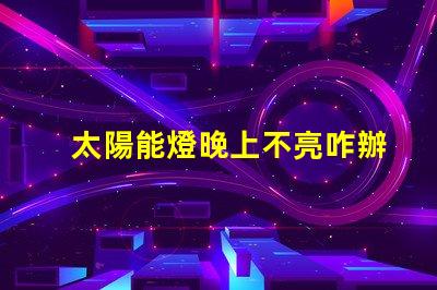 太陽能燈晚上不亮咋辦解決太陽能燈夜間不亮問題的有效方法