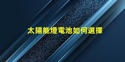 太陽能燈電池如何選擇高效能電池以提升照明效果