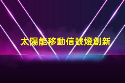 太陽能移動信號燈創新交通安全解決方案揭秘