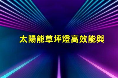 太陽能草坪燈高效能與環保的完美結合,您真的了解嗎