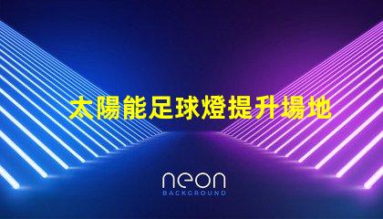 太陽能足球燈提升場地安全與能效的絕佳選擇