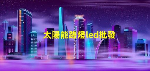 太陽能路燈led批發高效能照明解決方案的選擇