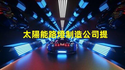 太陽能路燈制造公司提升城市可持續發展之路的先鋒