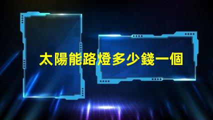太陽能路燈多少錢一個揭示太陽能路燈的實際成本與投資回報