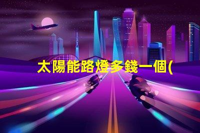 太陽能路燈多錢一個(gè)價(jià)格分析與選擇指南