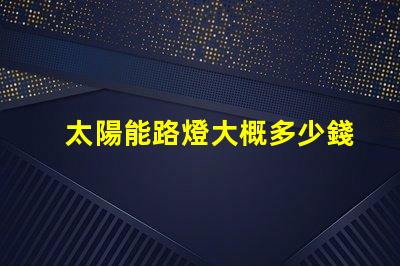 太陽能路燈大概多少錢了解太陽能路燈成本的關(guān)鍵因素