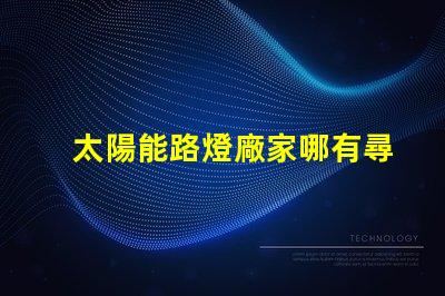 太陽能路燈廠家哪有尋找靠譜的太陽能路燈供應商指南