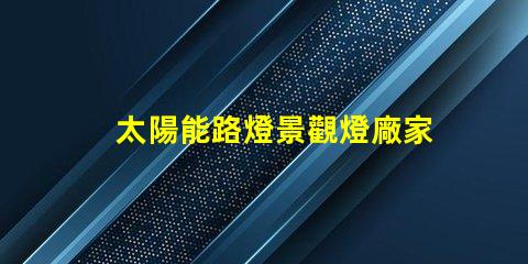 太陽能路燈景觀燈廠家如何選擇值得信賴的供應商