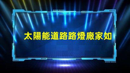 太陽能道路路燈廠家如何選擇合適的供應商