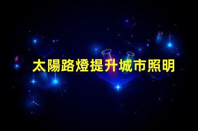 太陽路燈提升城市照明可持續性的智能選擇