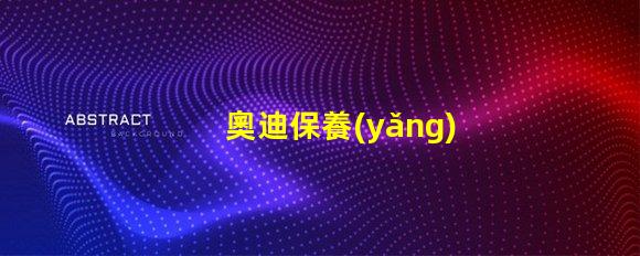 奧迪保養(yǎng)一次大概多少錢全面解析奧迪保養(yǎng)費用