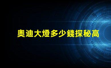 奧迪大燈多少錢探秘高性能汽車照明系統價格