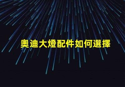 奧迪大燈配件如何選擇高品質替代品以提升亮度