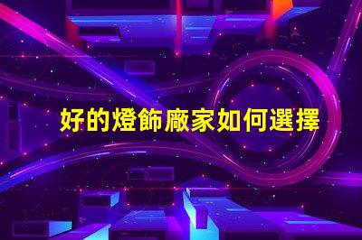 好的燈飾廠家如何選擇優(yōu)質(zhì)燈飾供應(yīng)商的關(guān)鍵因素