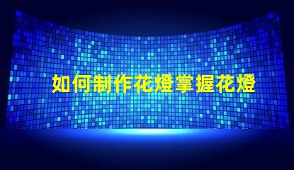 如何制作花燈掌握花燈制作技巧,實現創意之美