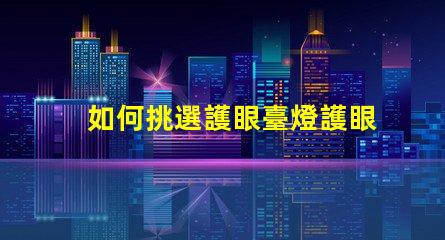 如何挑選護眼臺燈護眼臺燈選擇指南,適合您的需求嗎