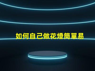 如何自己做花燈簡單易學的花燈制作指南