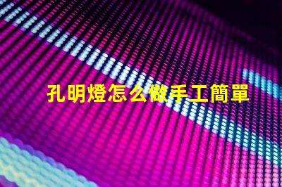 孔明燈怎么做手工簡單易學的DIY制作指南