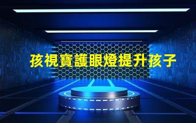 孩視寶護眼燈提升孩子視力保護的必備選擇