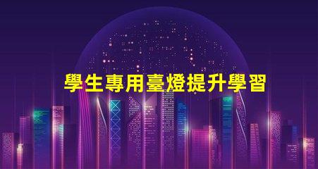 學生專用臺燈提升學習效率的最佳選擇