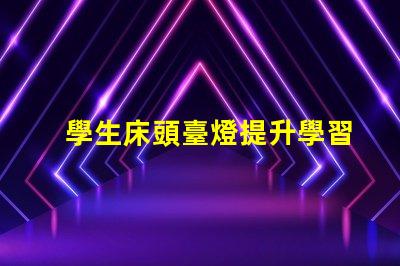 學生床頭臺燈提升學習效率的照明選擇