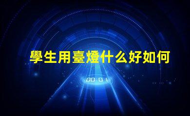 學生用臺燈什么好如何選擇適合學生的高效臺燈