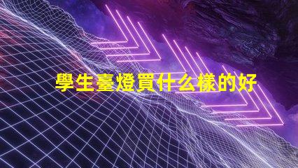 學生臺燈買什么樣的好挑選適合學習的臺燈秘訣