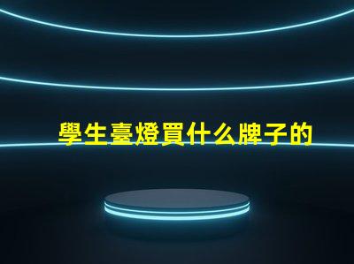 學生臺燈買什么牌子的好精選優質品牌推薦與對比