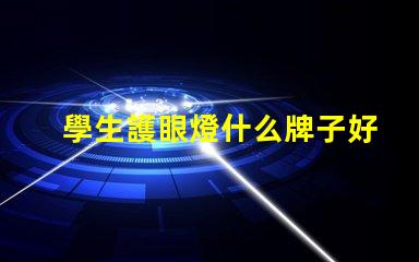 學生護眼燈什么牌子好護眼燈品牌選擇指南,你知道嗎