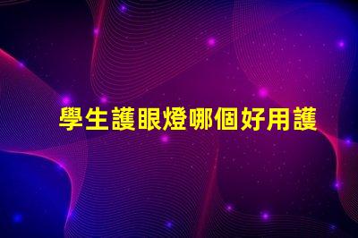 學生護眼燈哪個好用護眼燈選擇指南與推薦