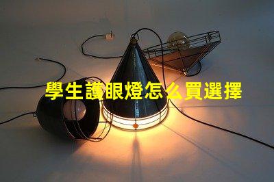 學生護眼燈怎么買選擇護眼燈的實用指南