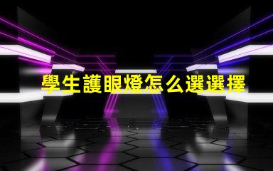 學生護眼燈怎么選選擇最佳護眼燈的關鍵因素